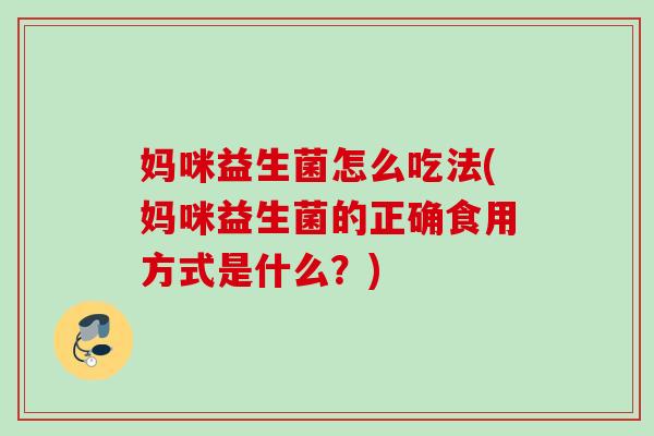 妈咪益生菌怎么吃法(妈咪益生菌的正确食用方式是什么？)