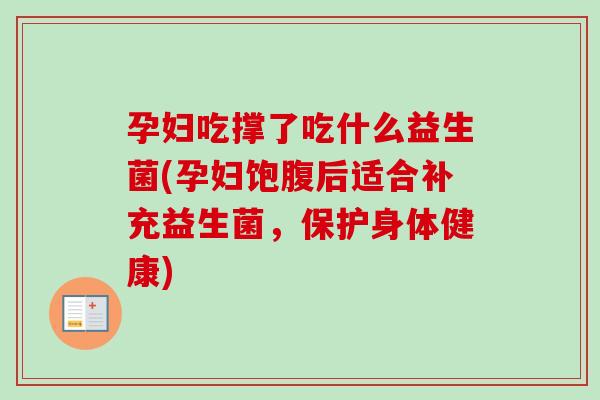 孕妇吃撑了吃什么益生菌(孕妇饱腹后适合补充益生菌,保护身体健康) 孕妇吃撑了吃什么益生菌(孕妇饱腹后适合补充益生菌,保护身体健康)