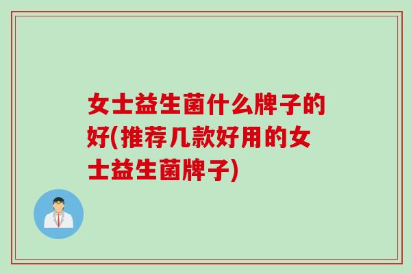 女士益生菌什么牌子的好(推荐几款好用的女士益生菌牌子)