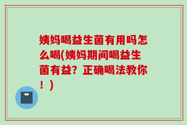 姨妈喝益生菌有用吗怎么喝(姨妈期间喝益生菌有益?正确喝法教你!) 姨妈喝益生菌有用吗怎么喝(姨妈期间喝益生菌有益?正确喝法教你!)