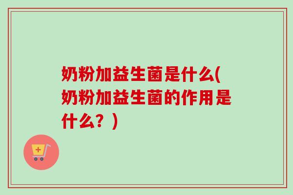奶粉加益生菌是什么(奶粉加益生菌的作用是什么？)
