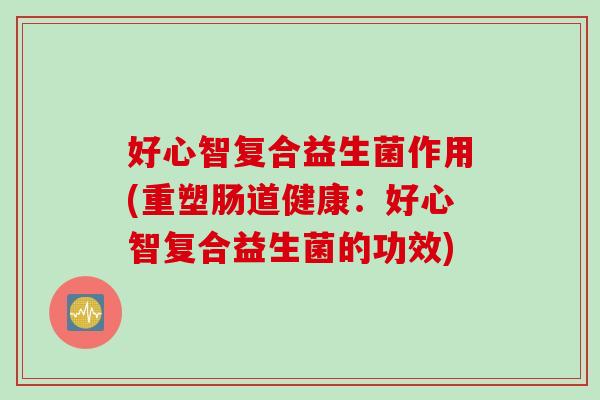 好心智复合益生菌作用(重塑肠道健康：好心智复合益生菌的功效)