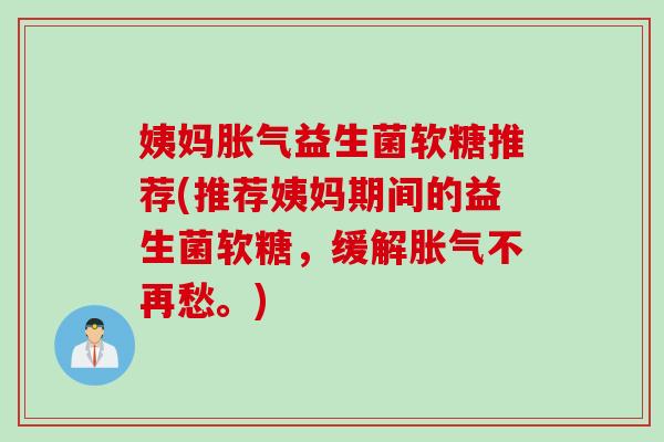 姨妈益生菌软糖推荐(推荐姨妈期间的益生菌软糖，缓解不再愁。)