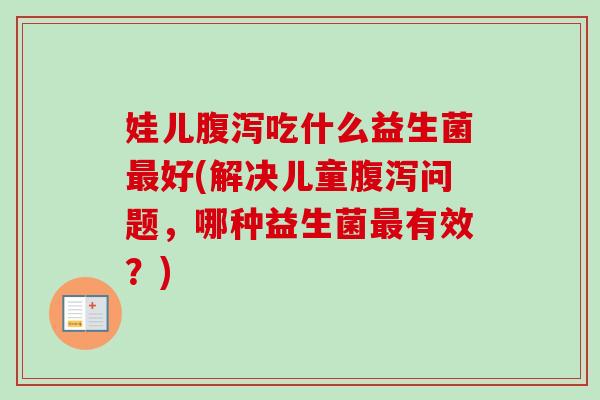 娃儿吃什么益生菌好(解决儿童问题,哪种益生菌有效?) 娃儿吃什么益生菌好(解决儿童问题,哪种益生菌有效?)