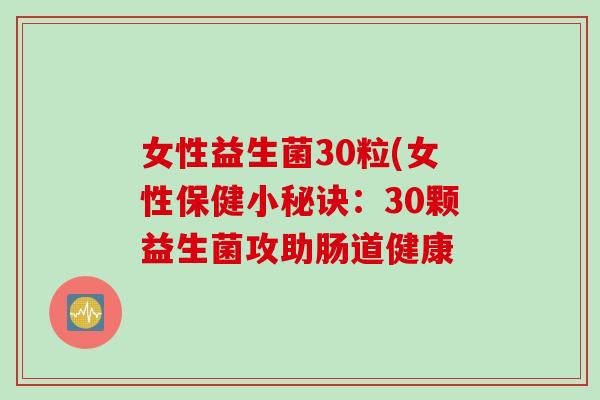 女性益生菌30粒(女性保健小秘诀：30颗益生菌攻助肠道健康