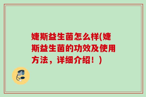 婕斯益生菌怎么样(婕斯益生菌的功效及使用方法,详细介绍!) 婕斯益生菌怎么样(婕斯益生菌的功效及使用方法,详细介绍!)