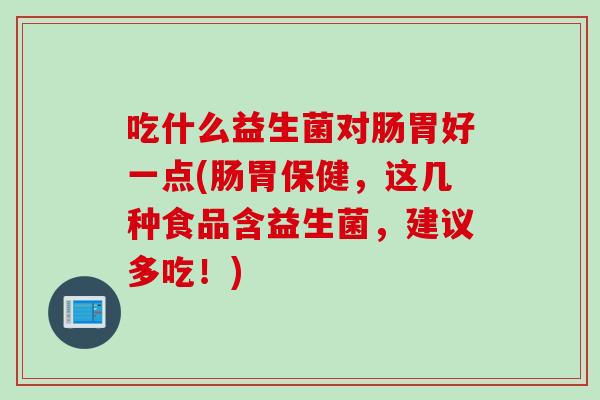 吃什么益生菌对肠胃好一点(肠胃保健,这几种食品含益生菌,建议多吃!) 吃什么益生菌对肠胃好一点(肠胃保健,这几种食品含益生菌,建议多吃!)