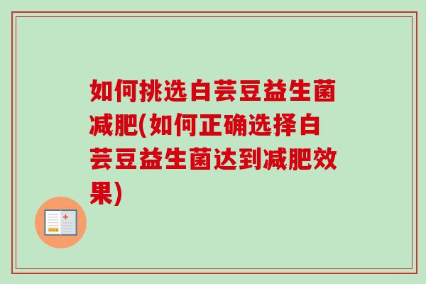 如何挑选白芸豆益生菌(如何正确选择白芸豆益生菌达到效果) 如何挑选白芸豆益生菌(如何正确选择白芸豆益生菌达到效果)
