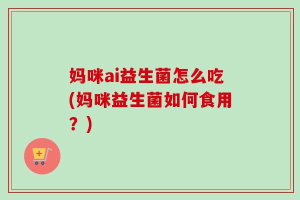 妈咪ai益生菌怎么吃(妈咪益生菌如何食用?) 妈咪ai益生菌怎么吃(妈咪益生菌如何食用?)