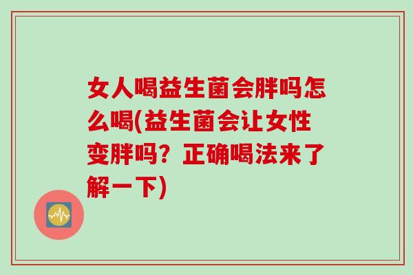 女人喝益生菌会胖吗怎么喝(益生菌会让女性变胖吗？正确喝法来了解一下)