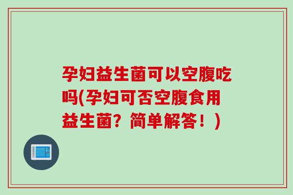 孕妇益生菌可以空腹吃吗(孕妇可否空腹食用益生菌?简单解答!) 孕妇益生菌可以空腹吃吗(孕妇可否空腹食用益生菌?简单解答!)