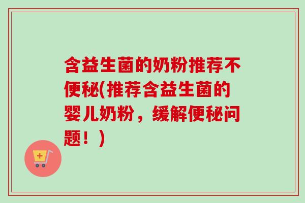含益生菌的奶粉推荐不(推荐含益生菌的婴儿奶粉，缓解问题！)