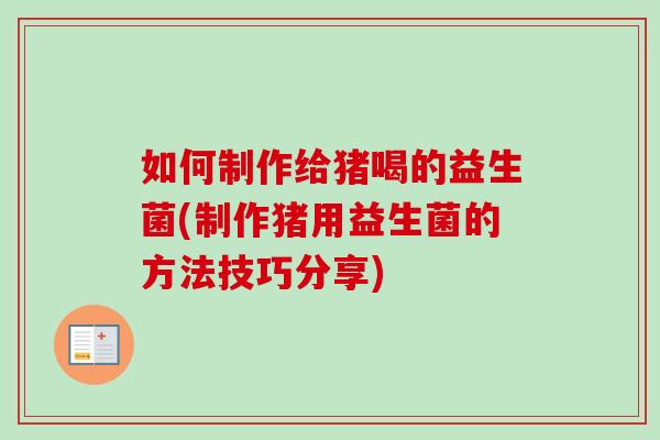 如何制作给猪喝的益生菌(制作猪用益生菌的方法技巧分享)