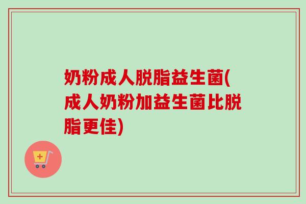 奶粉成人脱脂益生菌(成人奶粉加益生菌比脱脂更佳) 奶粉成人脱脂益生菌(成人奶粉加益生菌比脱脂更佳)
