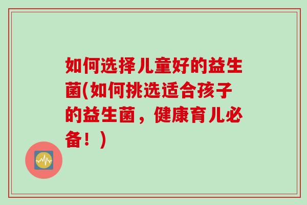 如何选择儿童好的益生菌(如何挑选适合孩子的益生菌，健康育儿必备！)