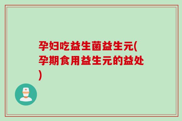 孕妇吃益生菌益生元(孕期食用益生元的益处)