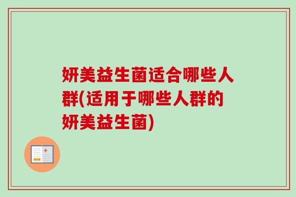 妍美益生菌适合哪些人群(适用于哪些人群的妍美益生菌) 妍美益生菌适合哪些人群(适用于哪些人群的妍美益生菌)
