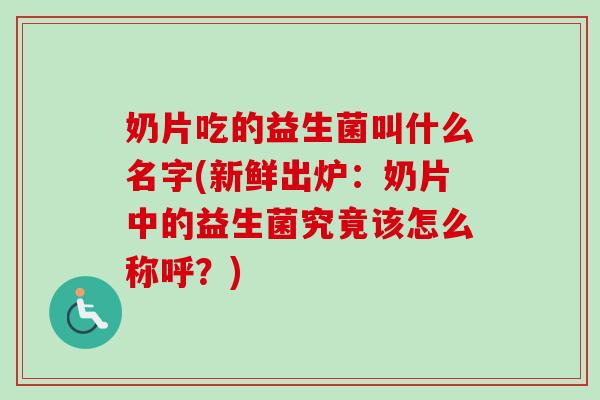 奶片吃的益生菌叫什么名字(新鲜出炉:奶片中的益生菌究竟该怎么称呼?) 奶片吃的益生菌叫什么名字(新鲜出炉:奶片中的益生菌究竟该怎么称呼?)