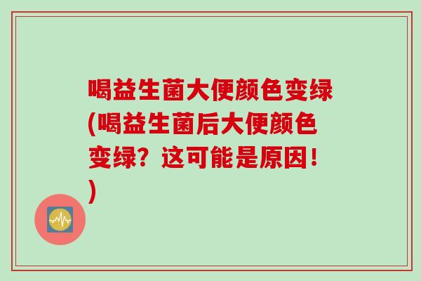 喝益生菌大便颜色变绿(喝益生菌后大便颜色变绿?这可能是原因!) 喝益生菌大便颜色变绿(喝益生菌后大便颜色变绿?这可能是原因!)