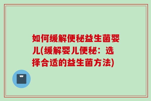 如何缓解益生菌婴儿(缓解婴儿:选择合适的益生菌方法) 如何缓解益生菌婴儿(缓解婴儿:选择合适的益生菌方法)