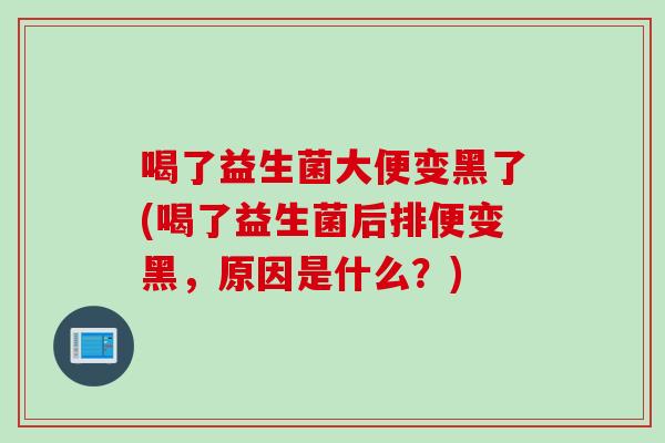 喝了益生菌大便变黑了(喝了益生菌后排便变黑，原因是什么？)