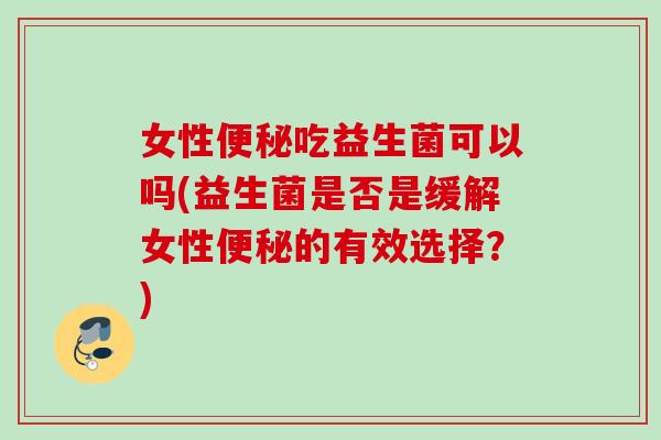 女性吃益生菌可以吗(益生菌是否是缓解女性的有效选择？)
