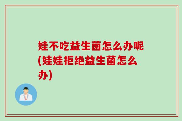 娃不吃益生菌怎么办呢(娃娃拒绝益生菌怎么办)