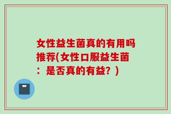 女性益生菌真的有用吗推荐(女性口服益生菌：是否真的有益？)