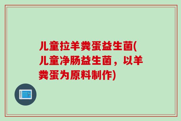 儿童拉羊粪蛋益生菌(儿童净肠益生菌,以羊粪蛋为原料制作) 儿童拉羊粪蛋益生菌(儿童净肠益生菌,以羊粪蛋为原料制作)