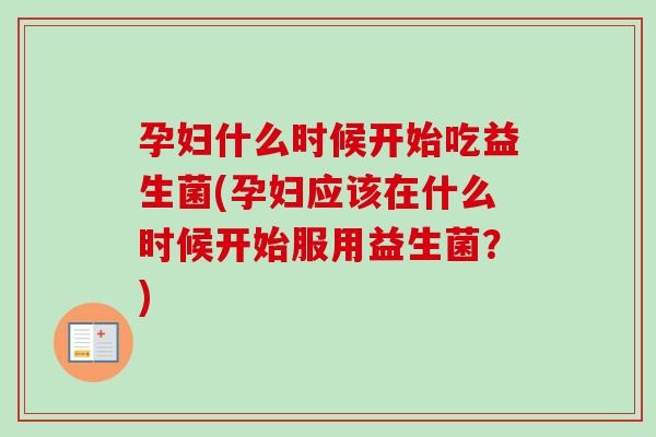 孕妇什么时候开始吃益生菌(孕妇应该在什么时候开始服用益生菌？)