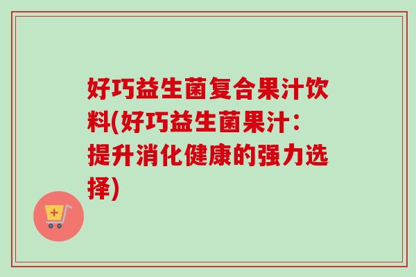 好巧益生菌复合果汁饮料(好巧益生菌果汁:提升消化健康的强力选择) 好巧益生菌复合果汁饮料(好巧益生菌果汁:提升消化健康的强力选择)