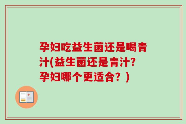 孕妇吃益生菌还是喝青汁(益生菌还是青汁？孕妇哪个更适合？)