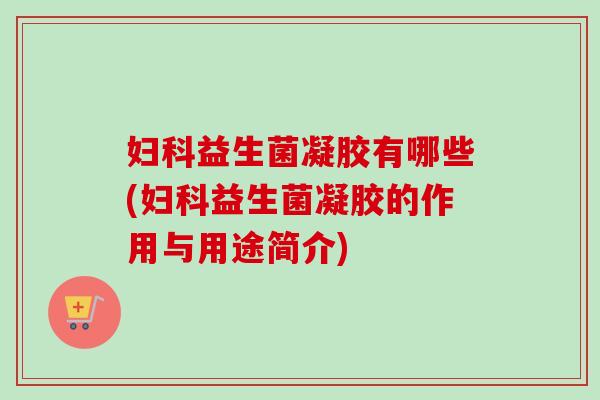 益生菌凝胶有哪些(益生菌凝胶的作用与用途简介) 益生菌凝胶有哪些(益生菌凝胶的作用与用途简介)