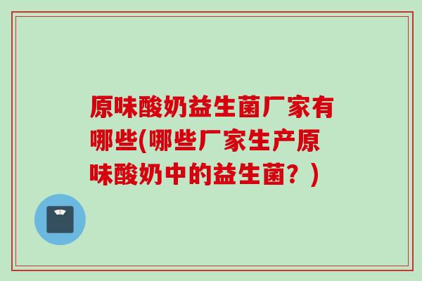 原味酸奶益生菌厂家有哪些(哪些厂家生产原味酸奶中的益生菌？)