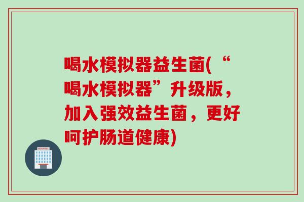 喝水模拟器益生菌(“喝水模拟器”升级版,加入强效益生菌,更好呵护肠道健康) 喝水模拟器益生菌(“喝水模拟器”升级版,加入强效益生菌,更好呵护肠道健康)