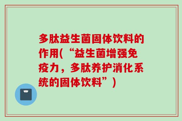 多肽益生菌固体饮料的作用(“益生菌增强力，多肽养护消化系统的固体饮料”)