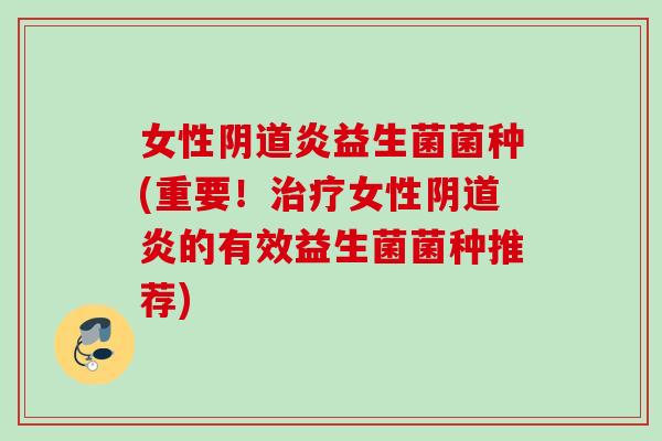 女性炎益生菌菌种(重要！女性炎的有效益生菌菌种推荐)