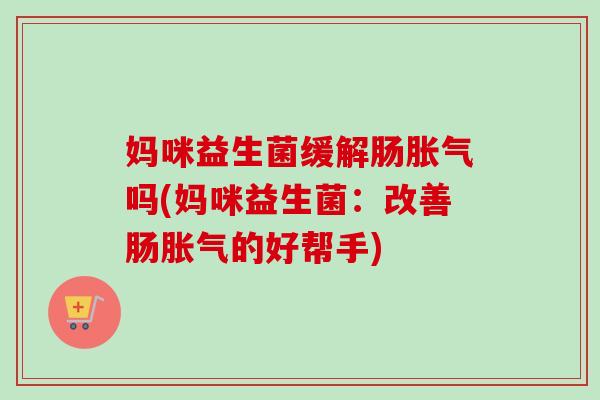 妈咪益生菌缓解肠吗(妈咪益生菌：改善肠的好帮手)
