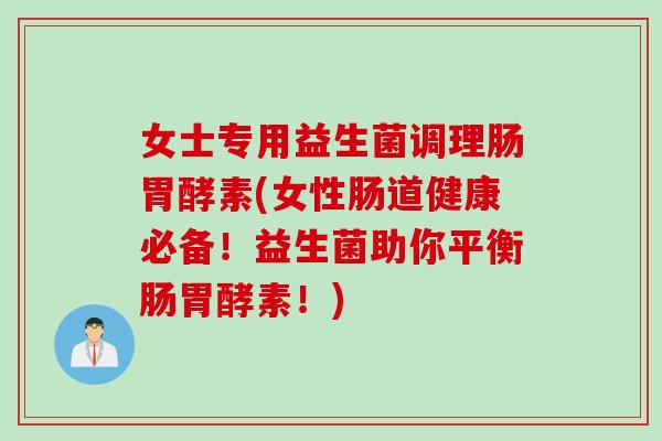 女士专用益生菌调理肠胃酵素(女性肠道健康必备！益生菌助你平衡肠胃酵素！)