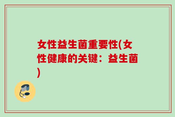 女性益生菌重要性(女性健康的关键：益生菌)