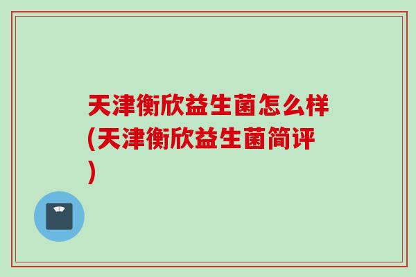 天津衡欣益生菌怎么样(天津衡欣益生菌简评)