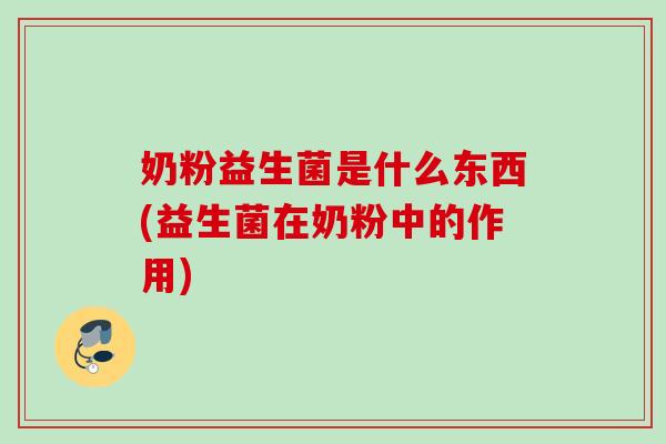 奶粉益生菌是什么东西(益生菌在奶粉中的作用) 奶粉益生菌是什么东西(益生菌在奶粉中的作用)