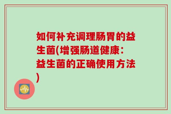 如何补充调理肠胃的益生菌(增强肠道健康:益生菌的正确使用方法) 如何补充调理肠胃的益生菌(增强肠道健康:益生菌的正确使用方法)