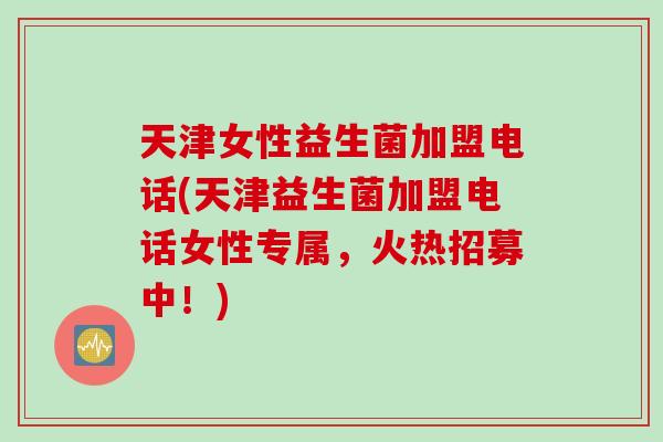 天津女性益生菌加盟电话(天津益生菌加盟电话女性专属,火热招募中!) 天津女性益生菌加盟电话(天津益生菌加盟电话女性专属,火热招募中!)