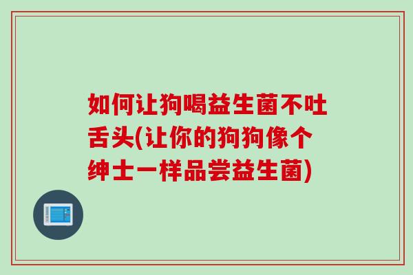 如何让狗喝益生菌不吐舌头(让你的狗狗像个绅士一样品尝益生菌) 如何让狗喝益生菌不吐舌头(让你的狗狗像个绅士一样品尝益生菌)