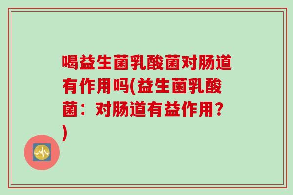 喝益生菌乳酸菌对肠道有作用吗(益生菌乳酸菌:对肠道有益作用?) 喝益生菌乳酸菌对肠道有作用吗(益生菌乳酸菌:对肠道有益作用?)