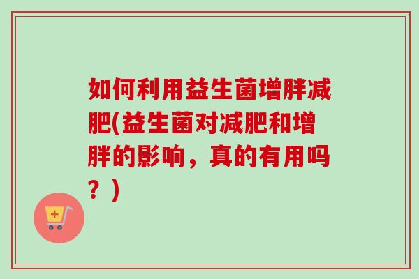 如何利用益生菌增胖(益生菌对和增胖的影响,真的有用吗?) 如何利用益生菌增胖(益生菌对和增胖的影响,真的有用吗?)