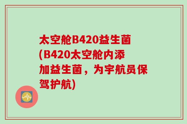 太空舱B420益生菌(B420太空舱内添加益生菌,为宇航员保驾护航) 太空舱B420益生菌(B420太空舱内添加益生菌,为宇航员保驾护航)