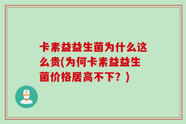 卡素益益生菌为什么这么贵(为何卡素益益生菌价格居高不下?) 卡素益益生菌为什么这么贵(为何卡素益益生菌价格居高不下?)