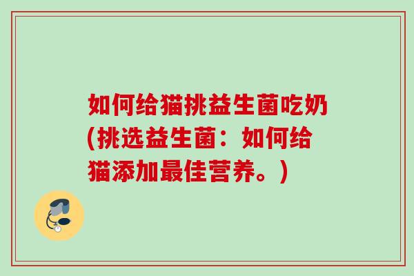 如何给猫挑益生菌吃奶(挑选益生菌:如何给猫添加佳营养。) 如何给猫挑益生菌吃奶(挑选益生菌:如何给猫添加佳营养。)